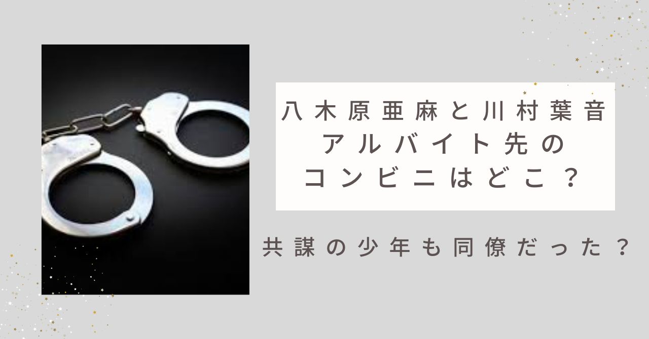 八木原亜麻と川村葉音のアルバイト先のコンビニはどこ？共謀の少年も同僚だった？